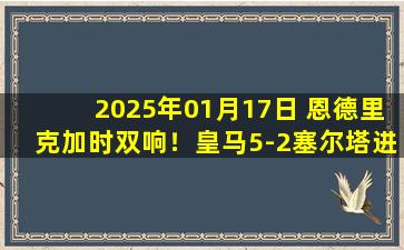 2025年01月17日 恩德里克加时双响！皇马5-2塞尔塔进国王杯8强 巴尔韦德世界波